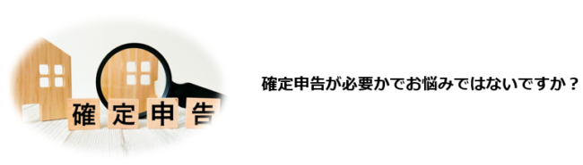 確定申告が必要かわからない…。そもそも確定申告をしたことがない。最近、事業収入を得るようになったので、確定申告が必要か知りたい。